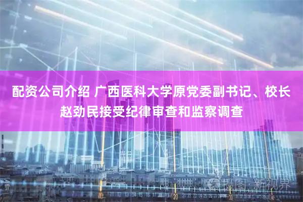 配资公司介绍 广西医科大学原党委副书记、校长赵劲民接受纪律审查和监察调查
