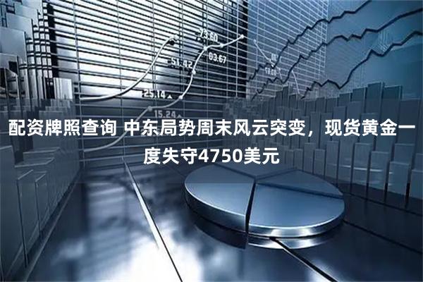 配资牌照查询 中东局势周末风云突变，现货黄金一度失守4750美元