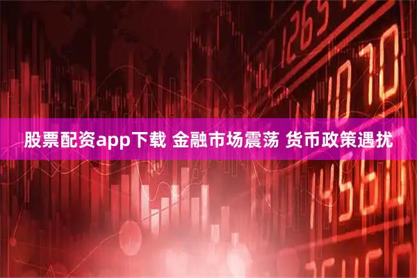 股票配资app下载 金融市场震荡 货币政策遇扰